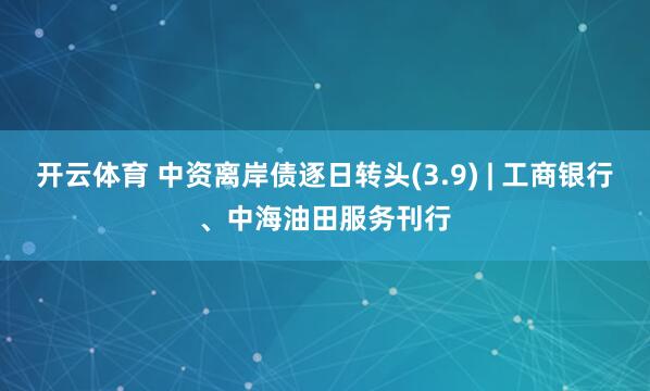 开云体育 中资离岸债逐日转头(3.9) | 工商银行、中海油田服务刊行