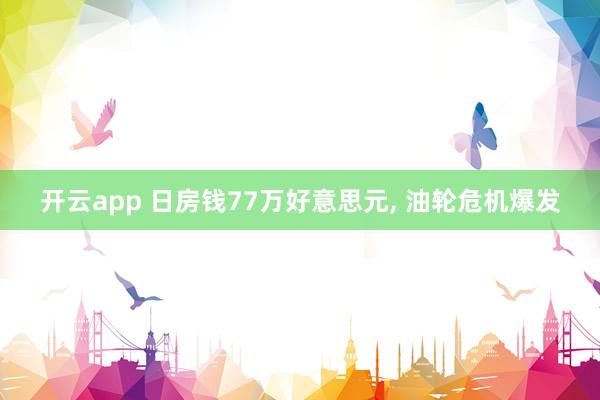 开云app 日房钱77万好意思元， 油轮危机爆发