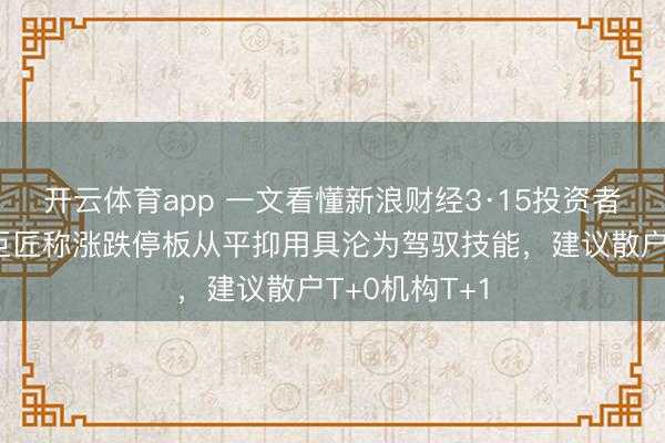 开云体育app 一文看懂新浪财经3·15投资者保护论坛：巨匠称涨跌停板从平抑用具沦为驾驭技能，建议散户T+0机构T+1