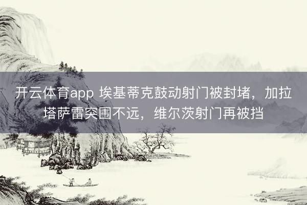 开云体育app 埃基蒂克鼓动射门被封堵，加拉塔萨雷突围不远，维尔茨射门再被挡