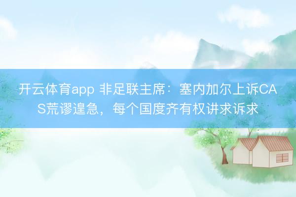 开云体育app 非足联主席：塞内加尔上诉CAS荒谬遑急，每个国度齐有权讲求诉求