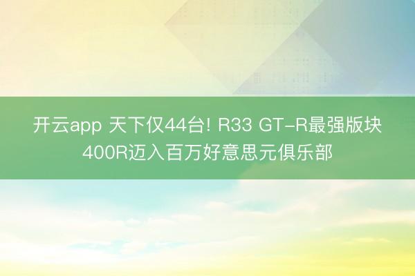 开云app 天下仅44台! R33 GT-R最强版块400R迈入百万好意思元俱乐部