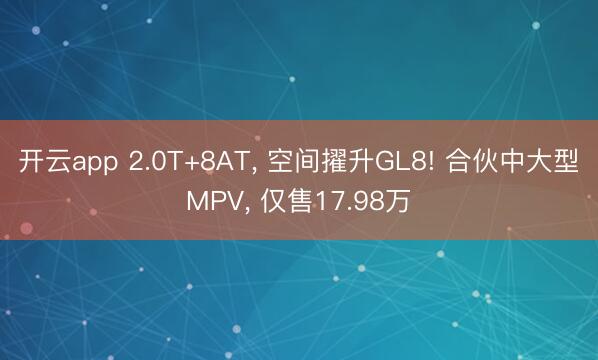 开云app 2.0T+8AT， 空间擢升GL8! 合伙中大型MPV， 仅售17.98万