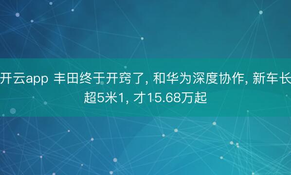 开云app 丰田终于开窍了， 和华为深度协作， 新车长超5米1， 才15.68万起