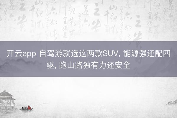 开云app 自驾游就选这两款SUV， 能源强还配四驱， 跑山路独有力还安全