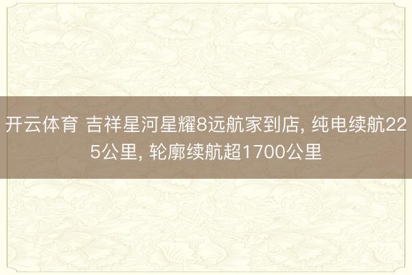 开云体育 吉祥星河星耀8远航家到店， 纯电续航225公里， 轮廓续航超1700公里