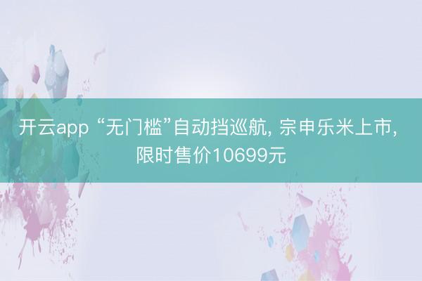 开云app “无门槛”自动挡巡航， 宗申乐米上市， 限时售价10699元