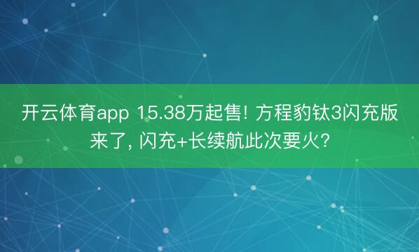 开云体育app 15.38万起售! 方程豹钛3闪充版来了， 闪充+长续航此次要火?