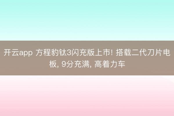 开云app 方程豹钛3闪充版上市! 搭载二代刀片电板， 9分充满， 高着力车