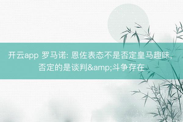 开云app 罗马诺: 恩佐表态不是否定皇马趣味， 否定的是谈判&斗争存在