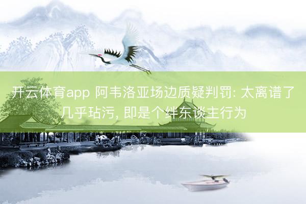 开云体育app 阿韦洛亚场边质疑判罚: 太离谱了几乎玷污, 即是个绊东谈主行为