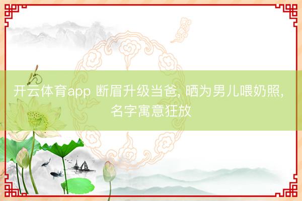 开云体育app 断眉升级当爸， 晒为男儿喂奶照， 名字寓意狂放