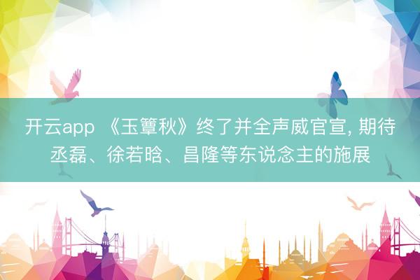 开云app 《玉簟秋》终了并全声威官宣， 期待丞磊、徐若晗、昌隆等东说念主的施展