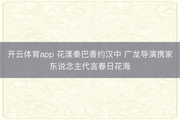 开云体育app 花漾秦巴香约汉中 广龙导演携家东说念主代言春日花海