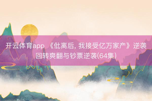 开云体育app 《仳离后， 我接受亿万家产》逆袭回转爽翻与钞票逆袭(64集)