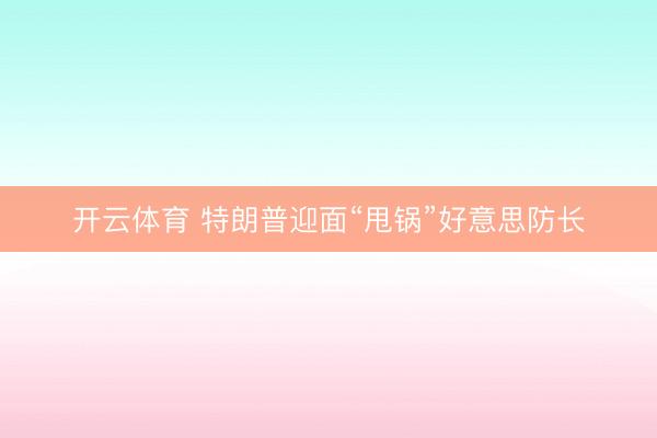 开云体育 特朗普迎面“甩锅”好意思防长