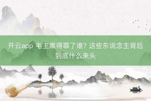 开云app 毛主席得罪了谁? 这些东说念主背后到底什么来头