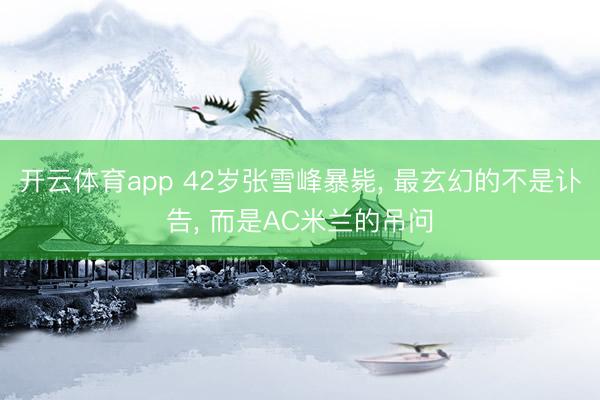 开云体育app 42岁张雪峰暴毙， 最玄幻的不是讣告， 而是AC米兰的吊问