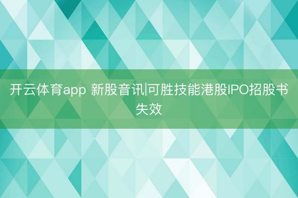 开云体育app 新股音讯|可胜技能港股IPO招股书失效