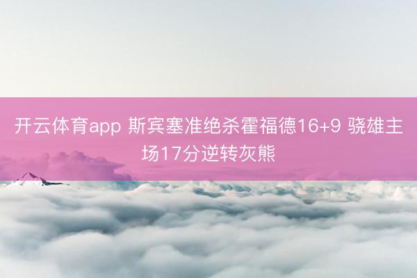 开云体育app 斯宾塞准绝杀霍福德16+9 骁雄主场17分逆转灰熊
