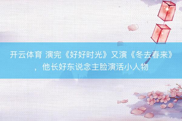 开云体育 演完《好好时光》又演《冬去春来》,他长好东说念主脸演活小人物
