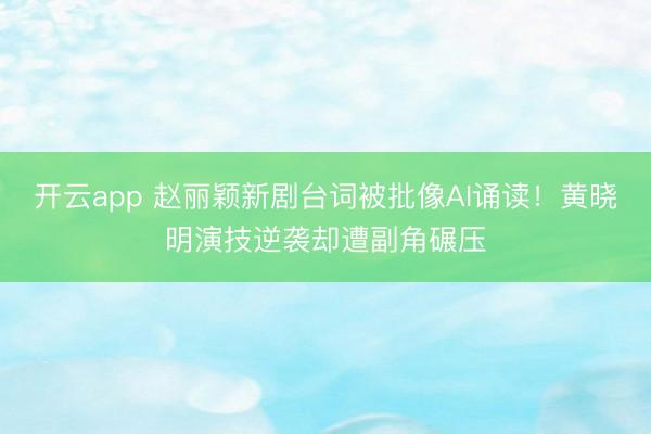 开云app 赵丽颖新剧台词被批像AI诵读！黄晓明演技逆袭却遭副角碾压