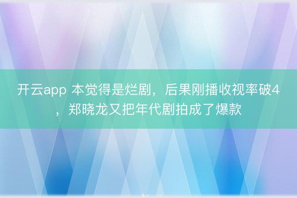 开云app 本觉得是烂剧，后果刚播收视率破4，郑晓龙又把年代剧拍成了爆款