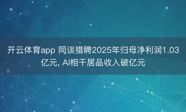 开云体育app 同谈猎聘2025年归母净利润1.03亿元, AI相干居品收入破亿元
