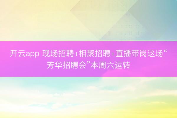 开云app 现场招聘+相聚招聘+直播带岗这场“芳华招聘会”本周六运转