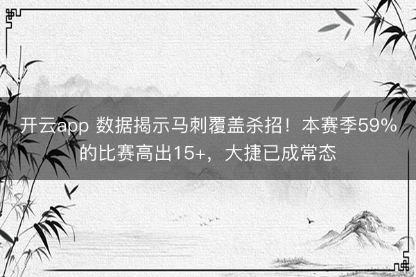 开云app 数据揭示马刺覆盖杀招！本赛季59%的比赛高出15+，大捷已成常态