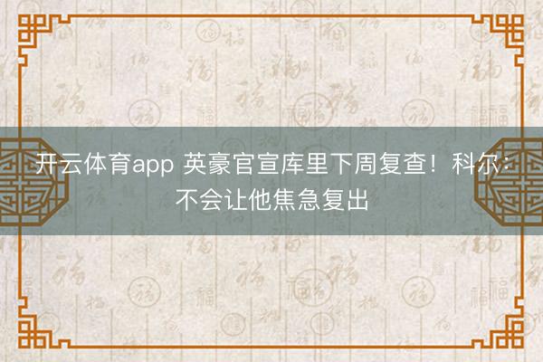 开云体育app 英豪官宣库里下周复查！科尔：不会让他焦急复出