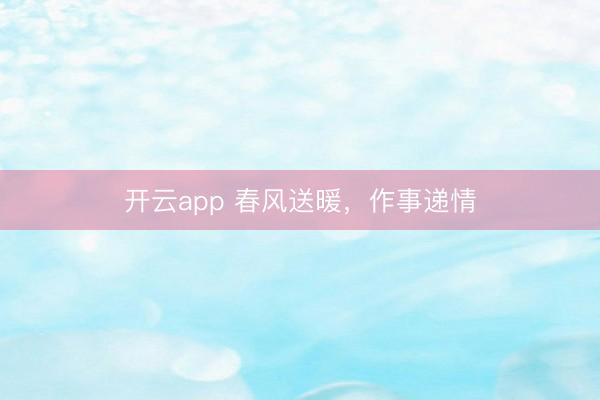 开云app 春风送暖，作事递情