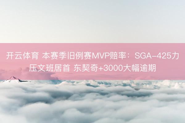 开云体育 本赛季旧例赛MVP赔率：SGA-425力压文班居首 东契奇+3000大幅逾期