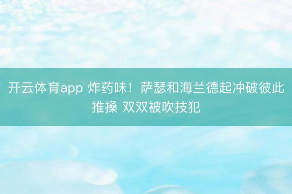 开云体育app 炸药味！萨瑟和海兰德起冲破彼此推搡 双双被吹技犯