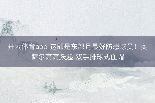 开云体育app 这即是东部月最好防患球员！奥萨尔高高跃起 双手排球式血帽