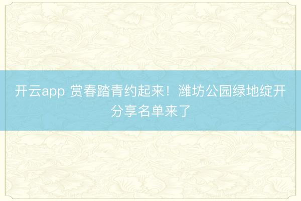 开云app 赏春踏青约起来!潍坊公园绿地绽开分享名单来了