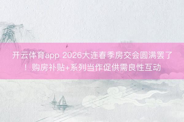 开云体育app 2026大连春季房交会圆满罢了！购房补贴+系列当作促供需良性互动