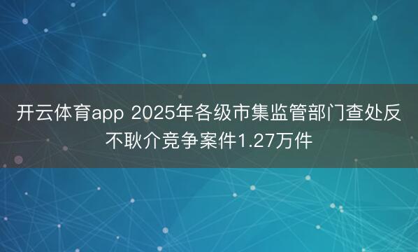 开云体育app 2025年各级市集监管部门查处反不耿介竞争案件1.27万件