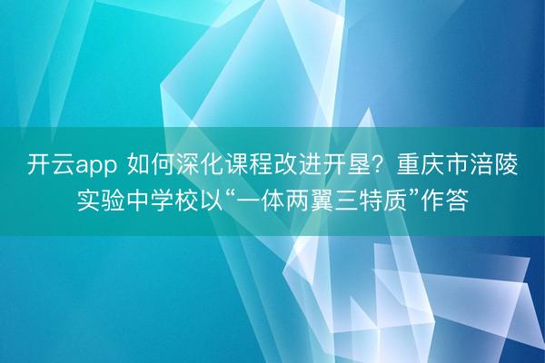 开云app 如何深化课程改进开垦？重庆市涪陵实验中学校以“一体两翼三特质”作答