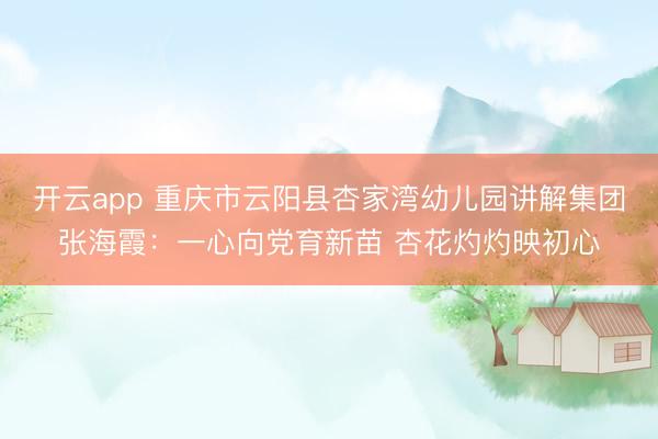 开云app 重庆市云阳县杏家湾幼儿园讲解集团张海霞：一心向党育新苗 杏花灼灼映初心