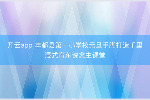 开云app 丰都县第一小学校元旦手脚打造千里浸式育东说念主课堂