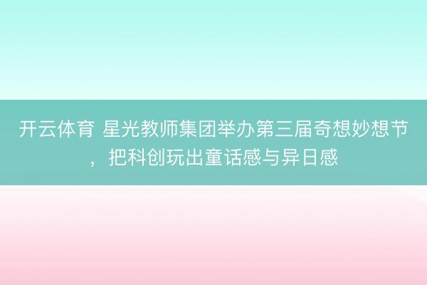开云体育 星光教师集团举办第三届奇想妙想节，把科创玩出童话感与异日感