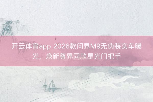 开云体育app 2026款问界M9无伪装实车曝光,焕新尊界同款星光门把手