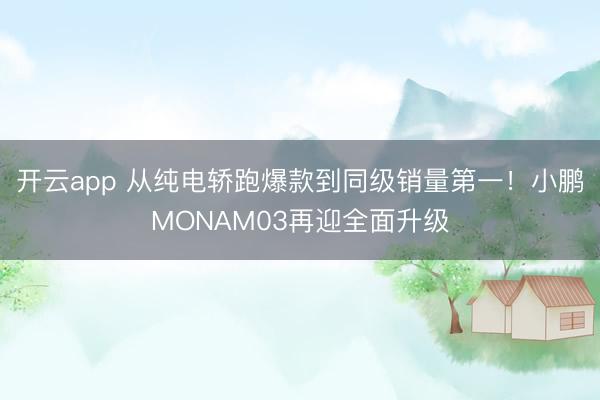 开云app 从纯电轿跑爆款到同级销量第一!小鹏MONAM03再迎全面升级