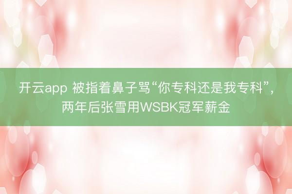 开云app 被指着鼻子骂“你专科还是我专科”，两年后张雪用WSBK冠军薪金