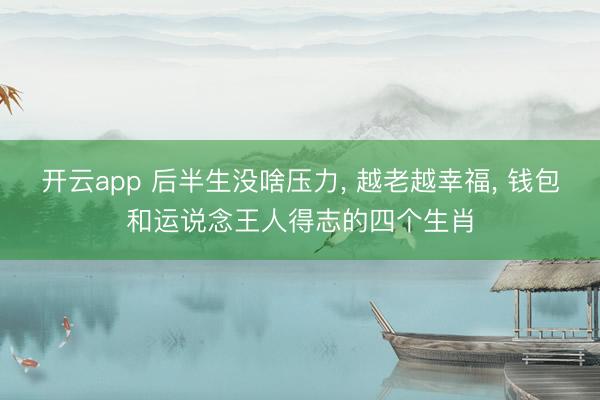 开云app 后半生没啥压力， 越老越幸福， 钱包和运说念王人得志的四个生肖
