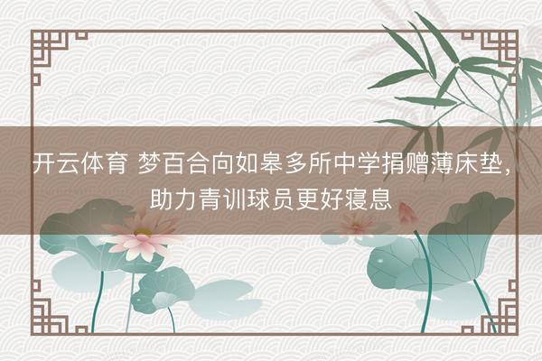 开云体育 梦百合向如皋多所中学捐赠薄床垫，助力青训球员更好寝息