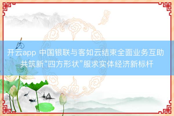 开云app 中国银联与客如云结束全面业务互助 共筑新“四方形状”服求实体经济新标杆