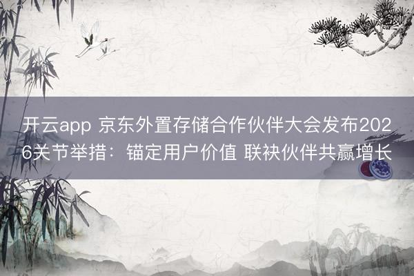 开云app 京东外置存储合作伙伴大会发布2026关节举措：锚定用户价值 联袂伙伴共赢增长
