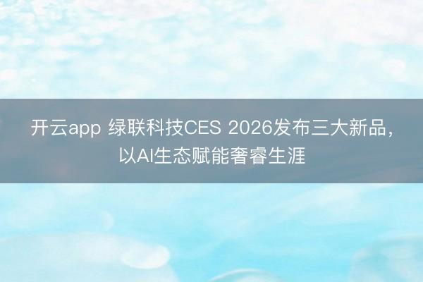 开云app 绿联科技CES 2026发布三大新品，<a href=
